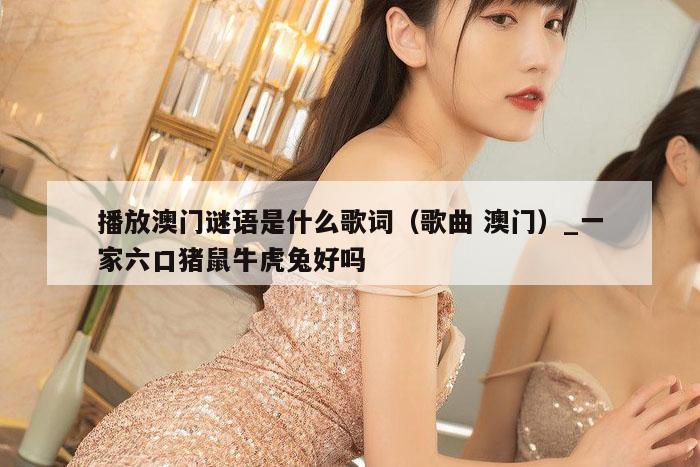 播放澳门谜语是什么歌词（歌曲 澳门）_一家六口猪鼠牛虎兔好吗